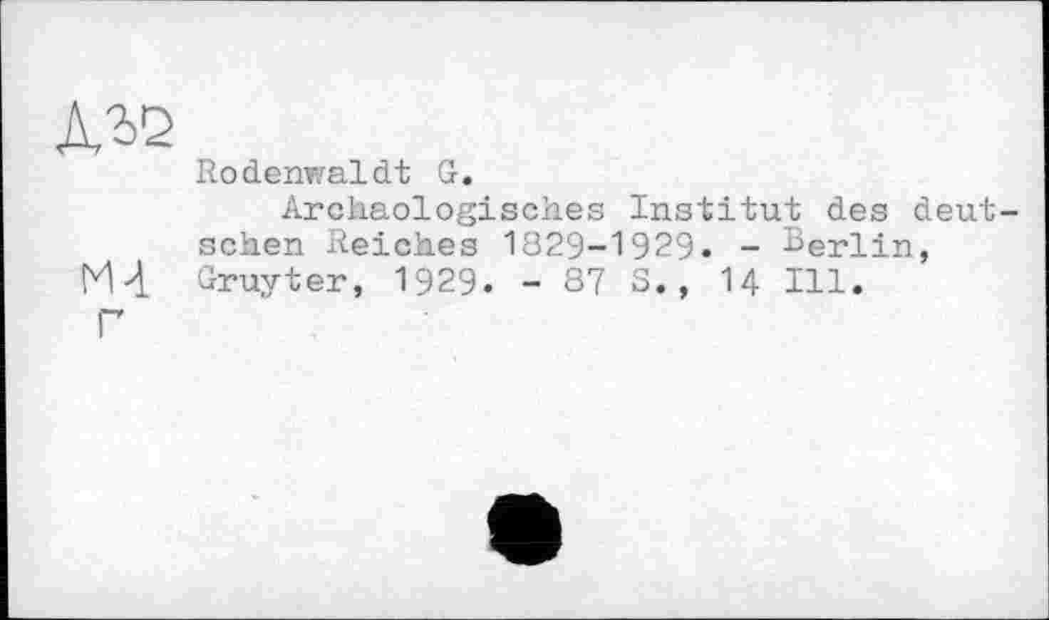 ﻿Лї>2
Rodenwaldt G.
Archäologisches Institut des deutschen Reiches 1829-1929. - Berlin,
M4 Gruyter, 1929. - 87 S., 14 Ill.
Г